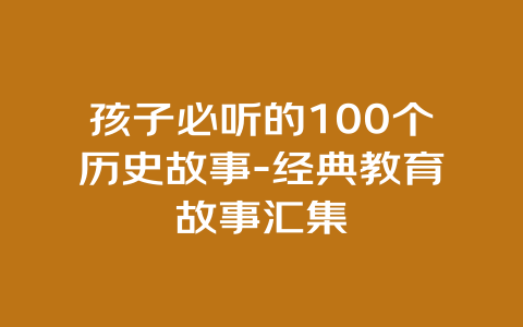 孩子必听的100个历史故事-经典教育故事汇集