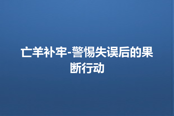 亡羊补牢-警惕失误后的果断行动