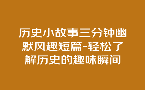 历史小故事三分钟幽默风趣短篇-轻松了解历史的趣味瞬间