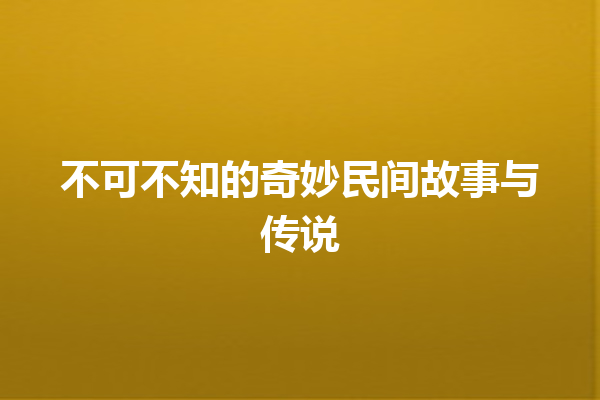 不可不知的奇妙民间故事与传说