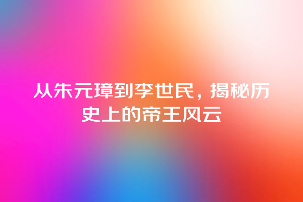 从朱元璋到李世民，揭秘历史上的帝王风云