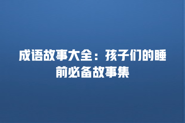 成语故事大全：孩子们的睡前必备故事集