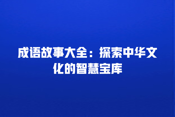 成语故事大全：探索中华文化的智慧宝库