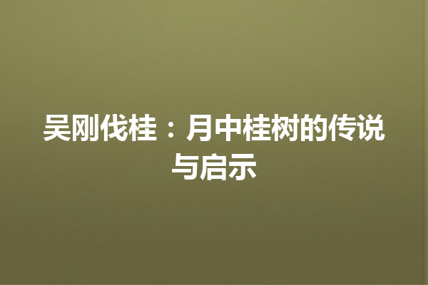 吴刚伐桂：月中桂树的传说与启示