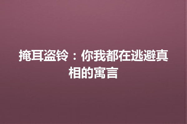 掩耳盗铃：你我都在逃避真相的寓言