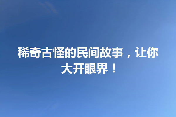 稀奇古怪的民间故事，让你大开眼界！