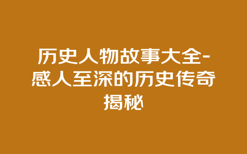 历史人物故事大全-感人至深的历史传奇揭秘