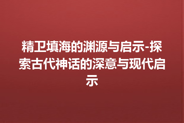 精卫填海的渊源与启示-探索古代神话的深意与现代启示