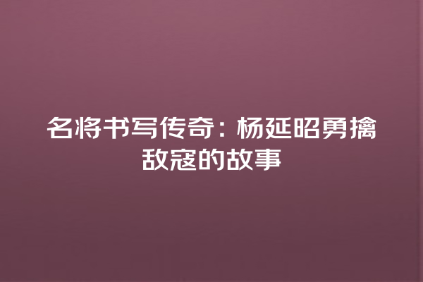 名将书写传奇：杨延昭勇擒敌寇的故事