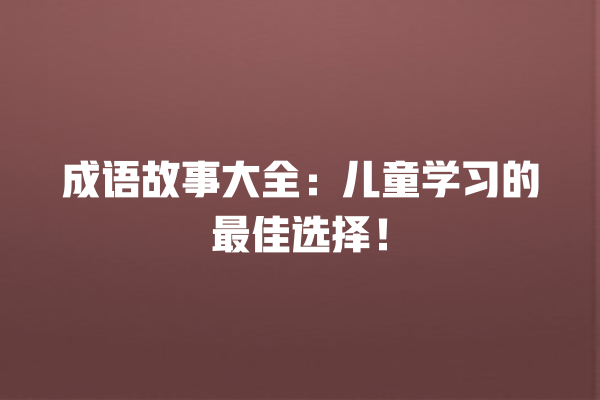 成语故事大全：儿童学习的最佳选择！