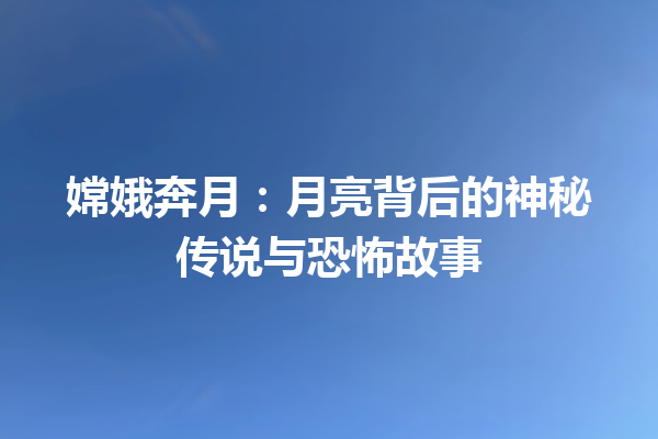 嫦娥奔月：月亮背后的神秘传说与恐怖故事