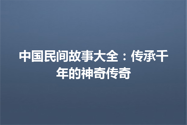 中国民间故事大全：传承千年的神奇传奇