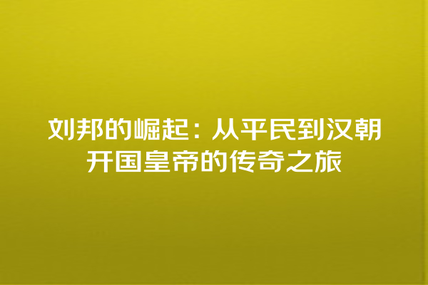 刘邦的崛起：从平民到汉朝开国皇帝的传奇之旅