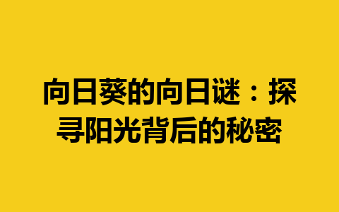 向日葵的向日谜：探寻阳光背后的秘密