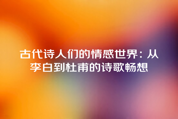 古代诗人们的情感世界：从李白到杜甫的诗歌畅想