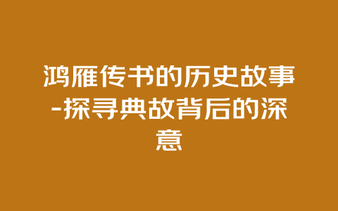 鸿雁传书的历史故事-探寻典故背后的深意