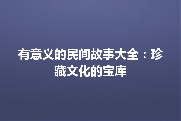 有意义的民间故事大全：珍藏文化的宝库