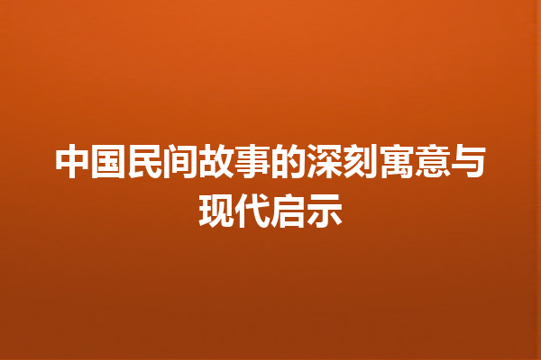 中国民间故事的深刻寓意与现代启示