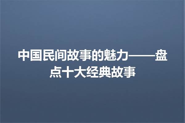 中国民间故事的魅力——盘点十大经典故事