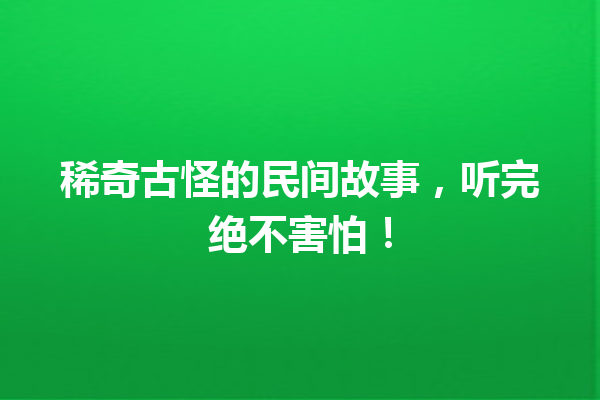 稀奇古怪的民间故事，听完绝不害怕！