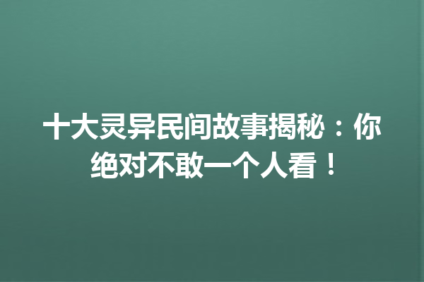 十大灵异民间故事揭秘：你绝对不敢一个人看！