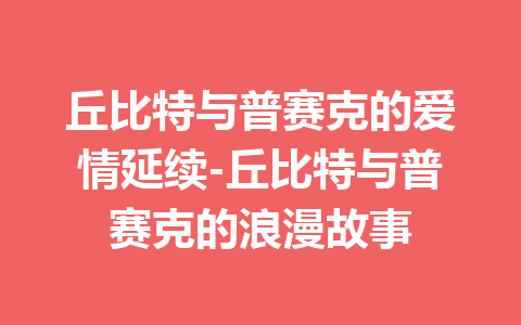 丘比特与普赛克的爱情延续-丘比特与普赛克的浪漫故事