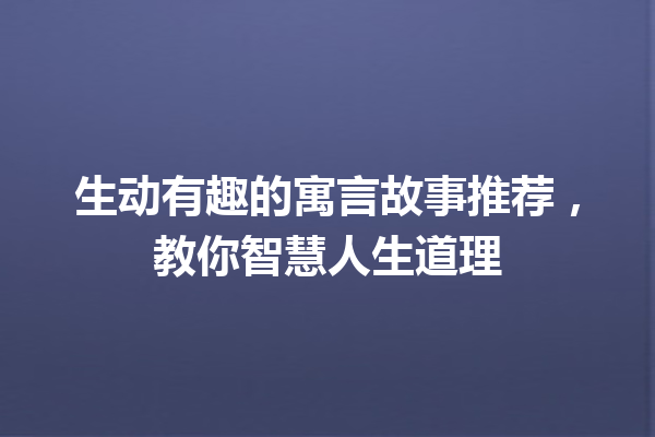 生动有趣的寓言故事推荐，教你智慧人生道理