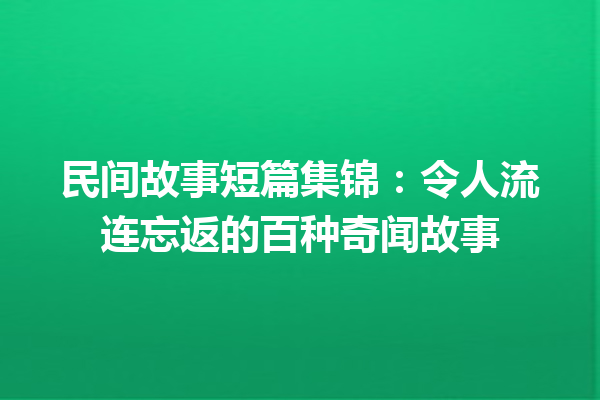 民间故事短篇集锦：令人流连忘返的百种奇闻故事