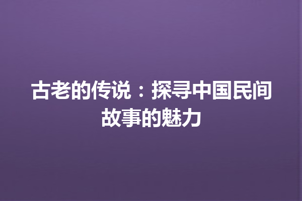 古老的传说：探寻中国民间故事的魅力