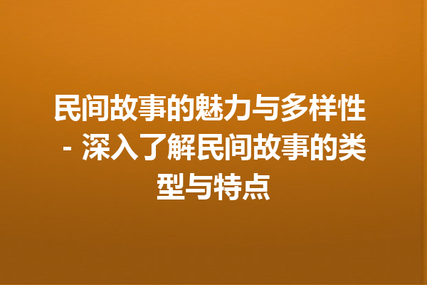 民间故事的魅力与多样性 – 深入了解民间故事的类型与特点