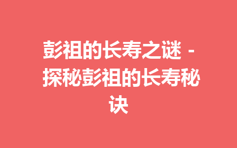 彭祖的长寿之谜 – 探秘彭祖的长寿秘诀