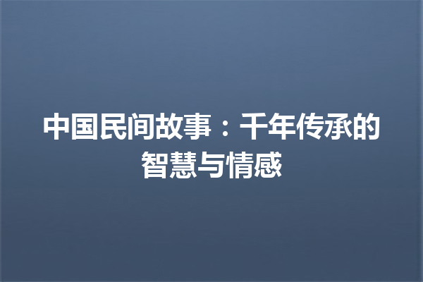 中国民间故事：千年传承的智慧与情感