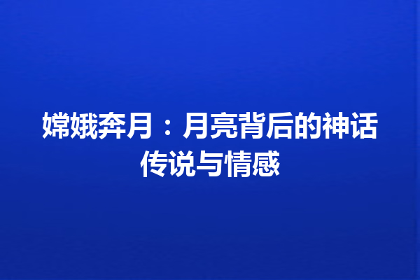 嫦娥奔月：月亮背后的神话传说与情感