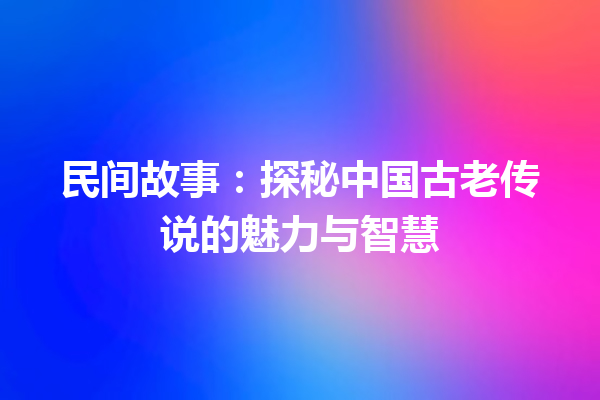 民间故事：探秘中国古老传说的魅力与智慧