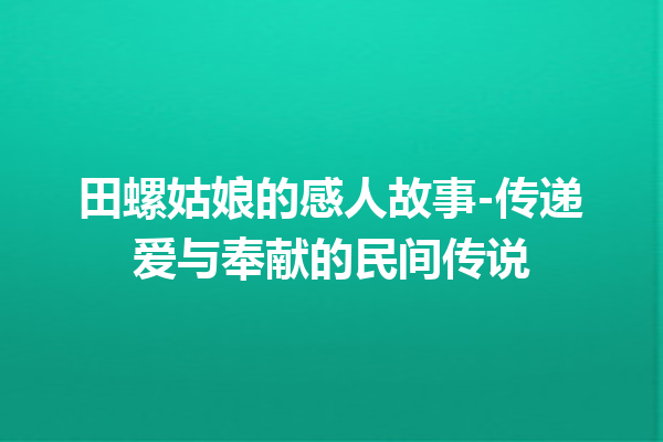 田螺姑娘的感人故事-传递爱与奉献的民间传说