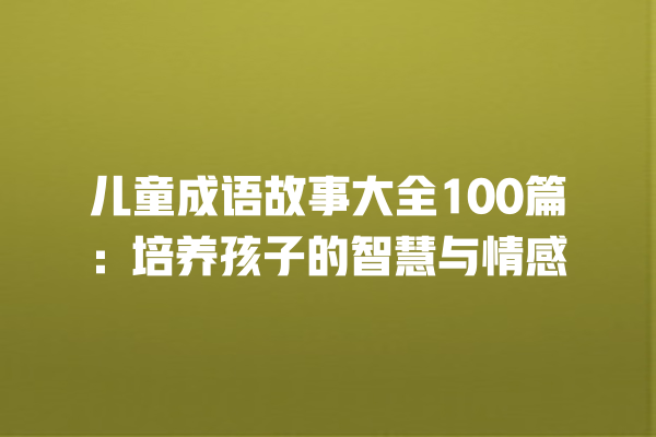 儿童成语故事大全100篇：培养孩子的智慧与情感