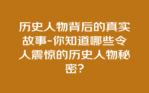 历史人物背后的真实故事-你知道哪些令人震惊的历史人物秘密？