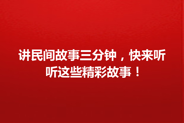 讲民间故事三分钟，快来听听这些精彩故事！