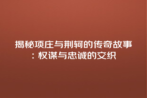 揭秘项庄与荆轲的传奇故事：权谋与忠诚的交织