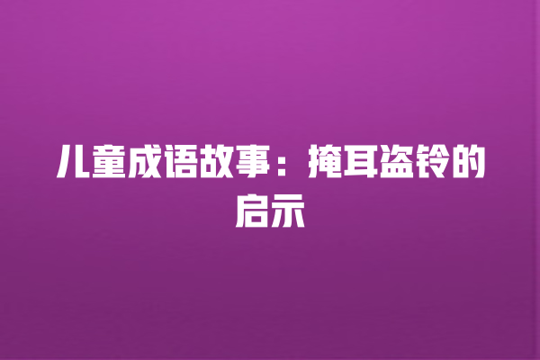 儿童成语故事：掩耳盗铃的启示