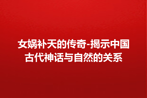 女娲补天的传奇-揭示中国古代神话与自然的关系