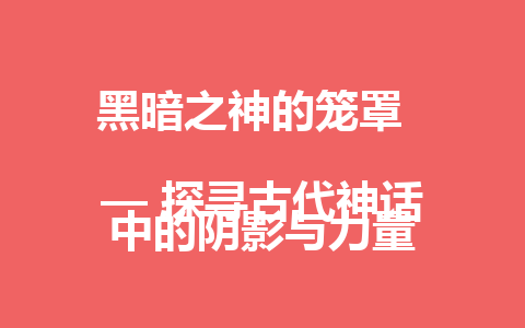 黑暗之神的笼罩  
— 探寻古代神话中的阴影与力量