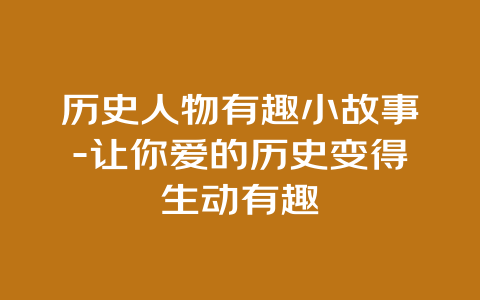 历史人物有趣小故事-让你爱的历史变得生动有趣