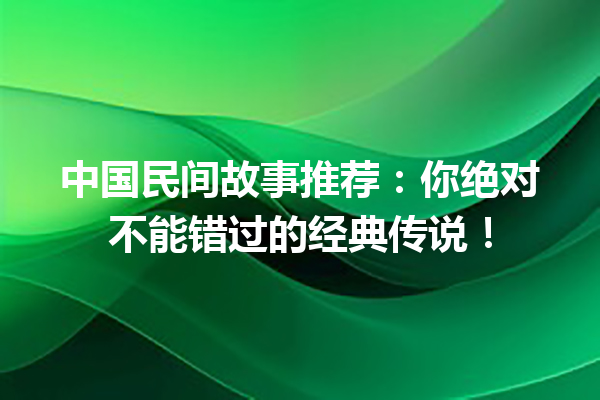 中国民间故事推荐：你绝对不能错过的经典传说！