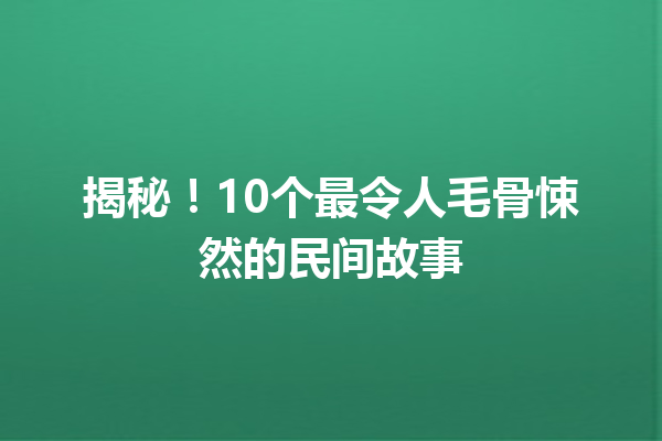 揭秘！10个最令人毛骨悚然的民间故事