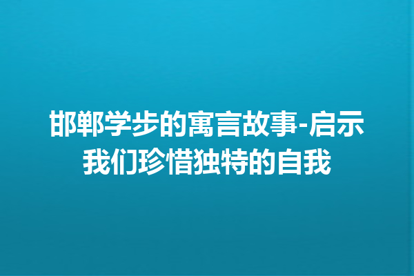 邯郸学步的寓言故事-启示我们珍惜独特的自我