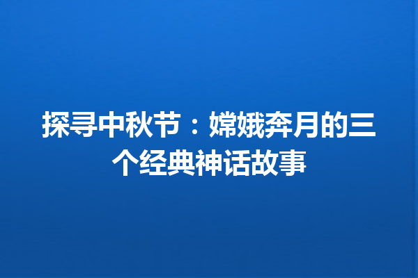 探寻中秋节：嫦娥奔月的三个经典神话故事