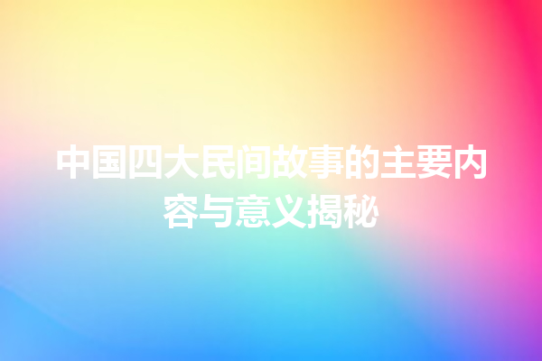 中国四大民间故事的主要内容与意义揭秘