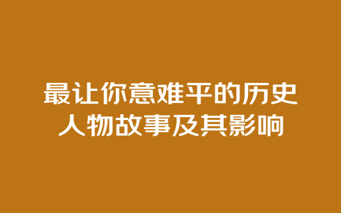 最让你意难平的历史人物故事及其影响