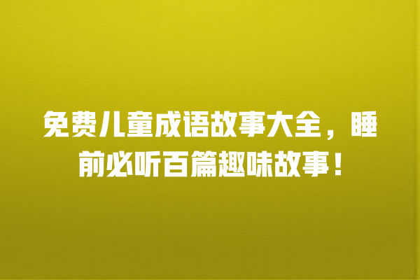 免费儿童成语故事大全，睡前必听百篇趣味故事！